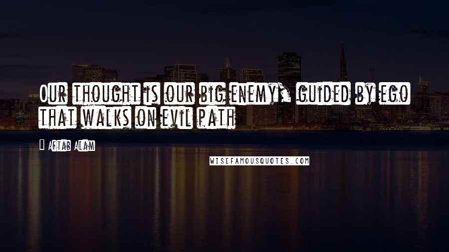 Aftab Alam Quotes: Our thought is our big enemy, guided by ego that walks on evil path