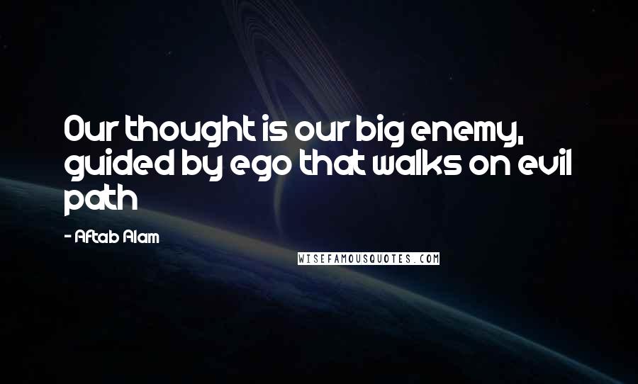 Aftab Alam Quotes: Our thought is our big enemy, guided by ego that walks on evil path