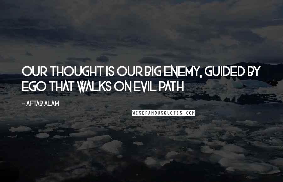 Aftab Alam Quotes: Our thought is our big enemy, guided by ego that walks on evil path