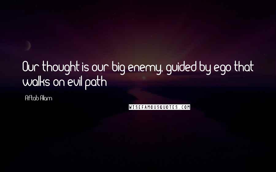 Aftab Alam Quotes: Our thought is our big enemy, guided by ego that walks on evil path