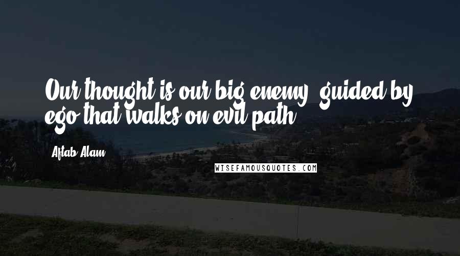 Aftab Alam Quotes: Our thought is our big enemy, guided by ego that walks on evil path