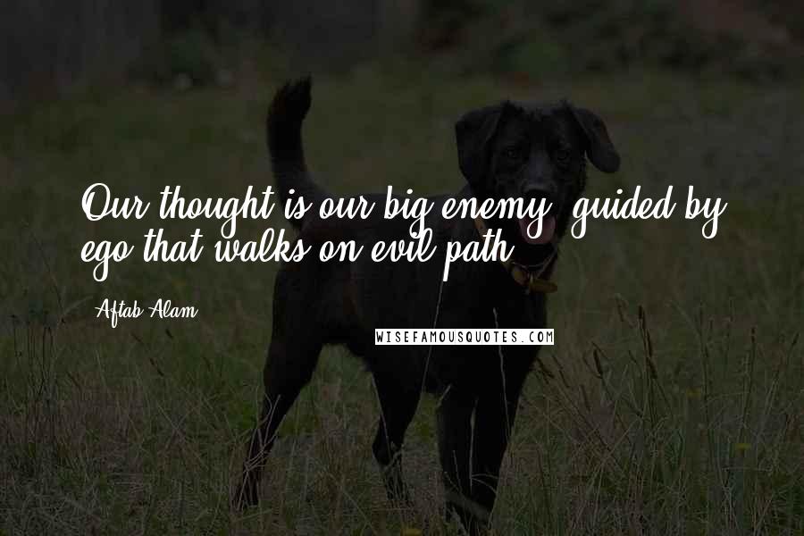 Aftab Alam Quotes: Our thought is our big enemy, guided by ego that walks on evil path