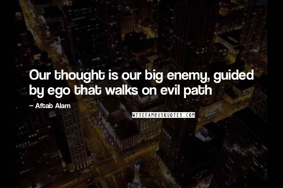 Aftab Alam Quotes: Our thought is our big enemy, guided by ego that walks on evil path