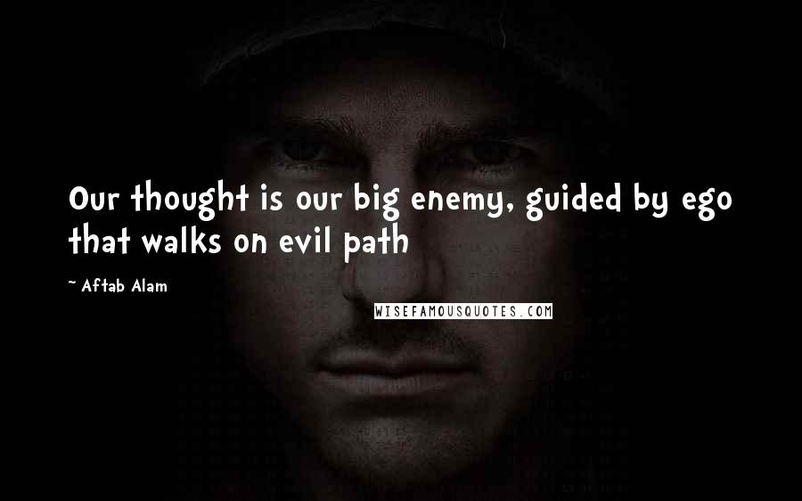 Aftab Alam Quotes: Our thought is our big enemy, guided by ego that walks on evil path