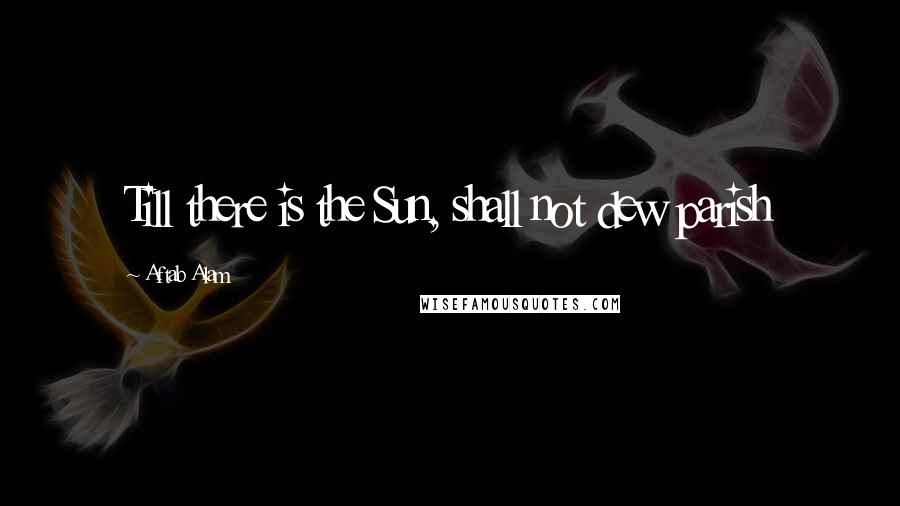 Aftab Alam Quotes: Till there is the Sun, shall not dew parish