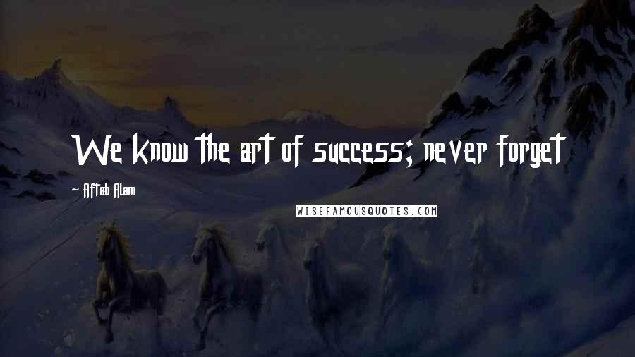 Aftab Alam Quotes: We know the art of success; never forget