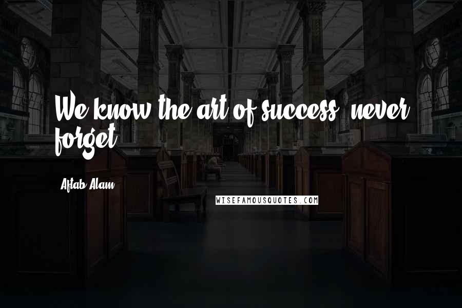 Aftab Alam Quotes: We know the art of success; never forget