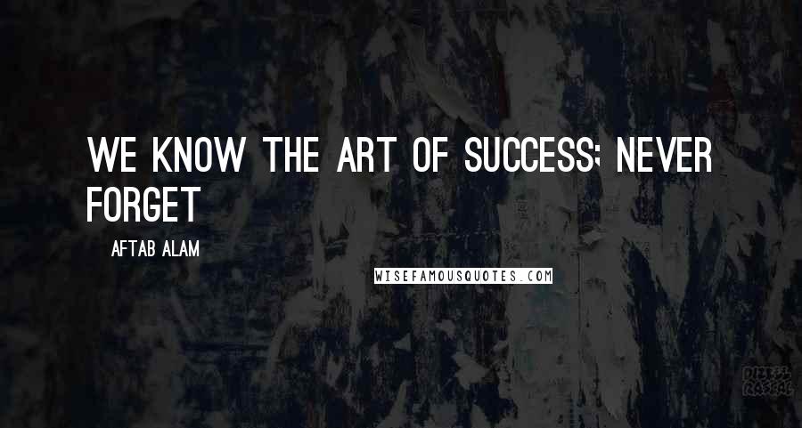 Aftab Alam Quotes: We know the art of success; never forget