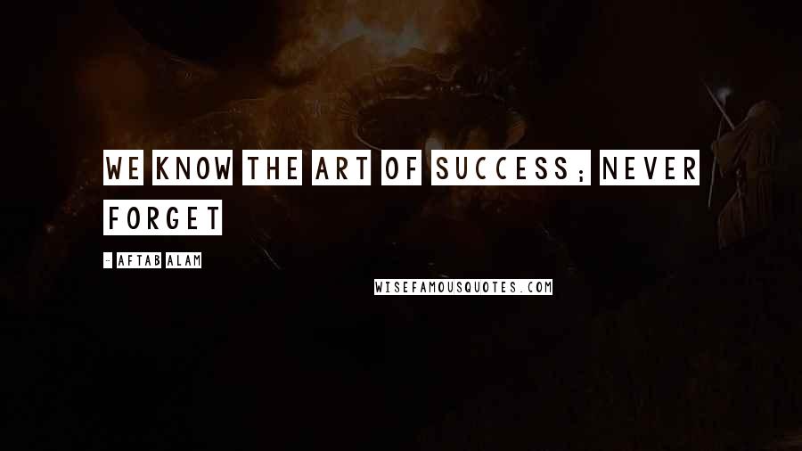 Aftab Alam Quotes: We know the art of success; never forget