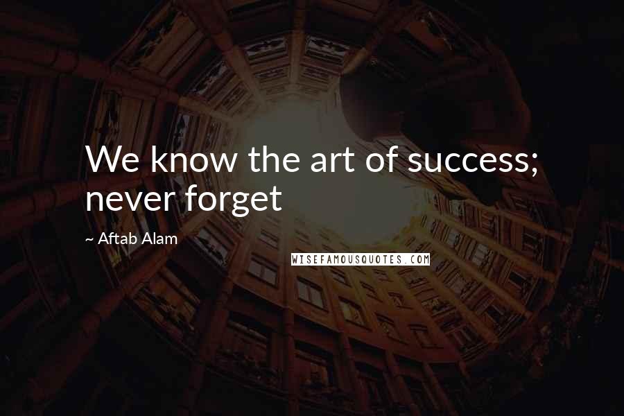 Aftab Alam Quotes: We know the art of success; never forget