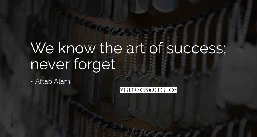 Aftab Alam Quotes: We know the art of success; never forget