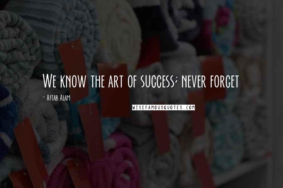 Aftab Alam Quotes: We know the art of success; never forget