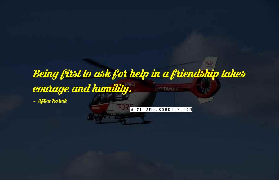 Afton Rorvik Quotes: Being first to ask for help in a friendship takes courage and humility.