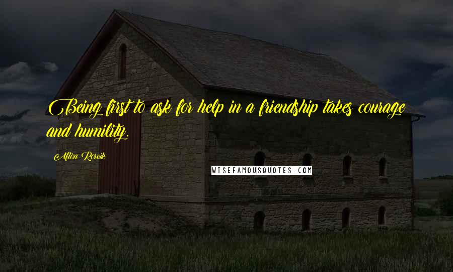 Afton Rorvik Quotes: Being first to ask for help in a friendship takes courage and humility.