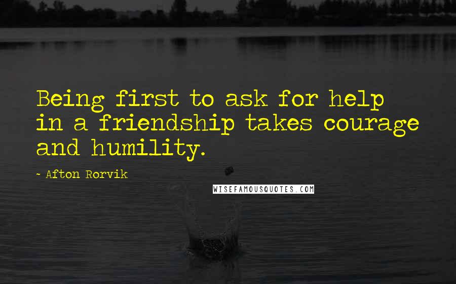 Afton Rorvik Quotes: Being first to ask for help in a friendship takes courage and humility.