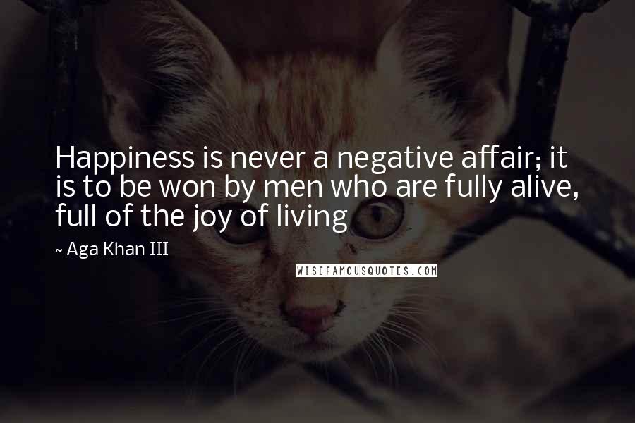 Aga Khan III Quotes: Happiness is never a negative affair; it is to be won by men who are fully alive, full of the joy of living