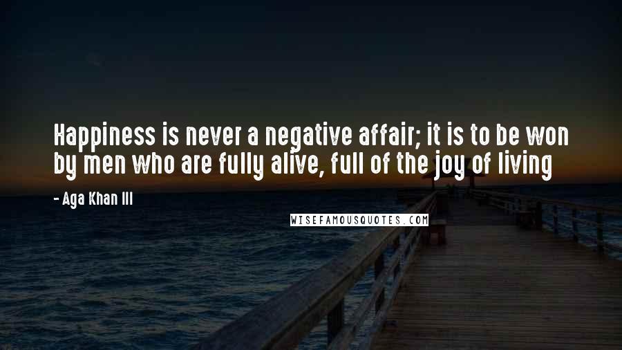 Aga Khan III Quotes: Happiness is never a negative affair; it is to be won by men who are fully alive, full of the joy of living