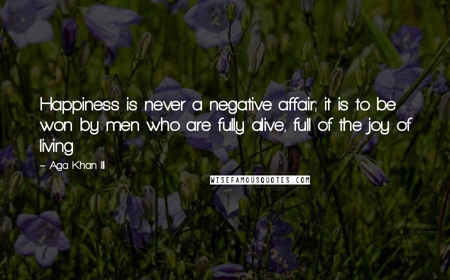 Aga Khan III Quotes: Happiness is never a negative affair; it is to be won by men who are fully alive, full of the joy of living