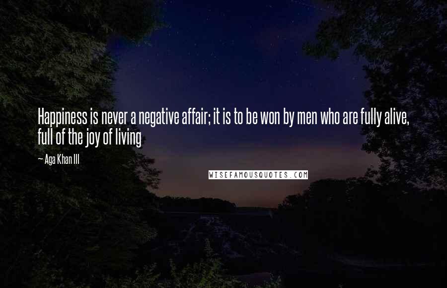 Aga Khan III Quotes: Happiness is never a negative affair; it is to be won by men who are fully alive, full of the joy of living