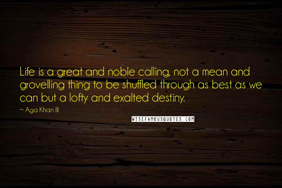 Aga Khan III Quotes: Life is a great and noble calling, not a mean and grovelling thing to be shuffled through as best as we can but a lofty and exalted destiny.