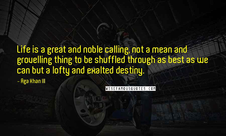 Aga Khan III Quotes: Life is a great and noble calling, not a mean and grovelling thing to be shuffled through as best as we can but a lofty and exalted destiny.