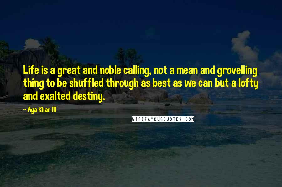 Aga Khan III Quotes: Life is a great and noble calling, not a mean and grovelling thing to be shuffled through as best as we can but a lofty and exalted destiny.