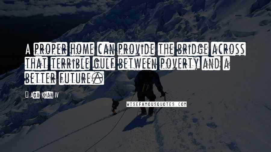 Aga Khan IV Quotes: A proper home can provide the bridge across that terrible gulf between poverty and a better future.