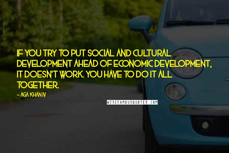 Aga Khan IV Quotes: If you try to put social and cultural development ahead of economic development, it doesn't work. You have to do it all together.