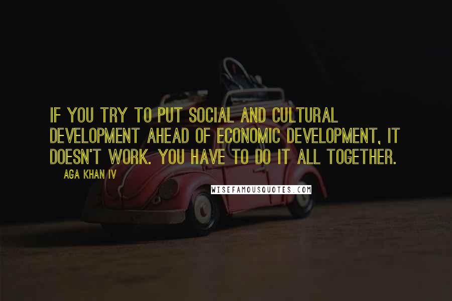 Aga Khan IV Quotes: If you try to put social and cultural development ahead of economic development, it doesn't work. You have to do it all together.