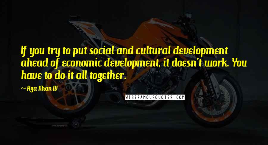 Aga Khan IV Quotes: If you try to put social and cultural development ahead of economic development, it doesn't work. You have to do it all together.