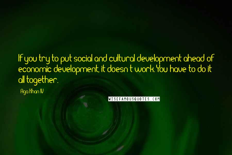 Aga Khan IV Quotes: If you try to put social and cultural development ahead of economic development, it doesn't work. You have to do it all together.