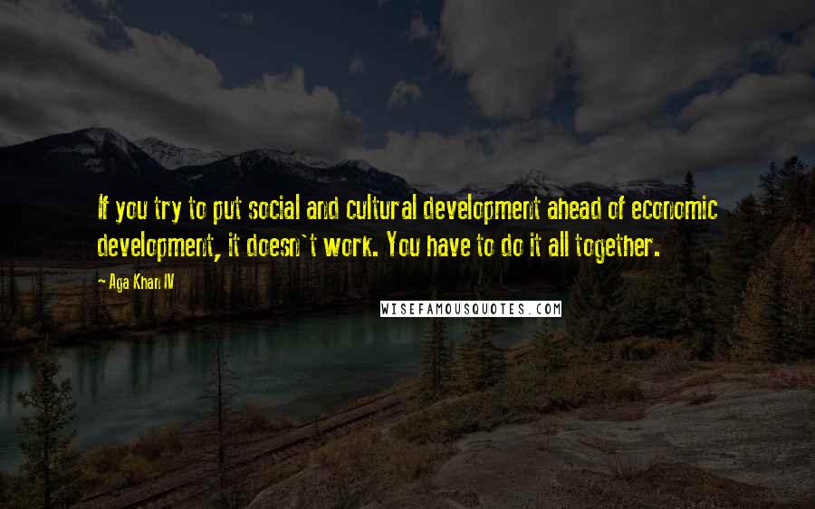 Aga Khan IV Quotes: If you try to put social and cultural development ahead of economic development, it doesn't work. You have to do it all together.