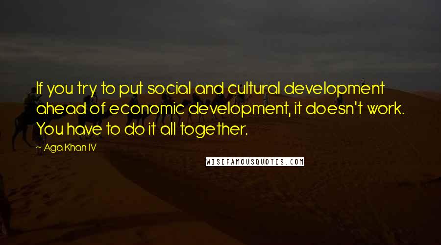 Aga Khan IV Quotes: If you try to put social and cultural development ahead of economic development, it doesn't work. You have to do it all together.