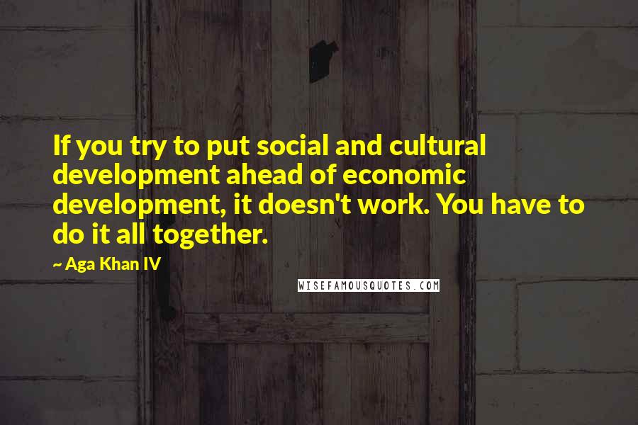 Aga Khan IV Quotes: If you try to put social and cultural development ahead of economic development, it doesn't work. You have to do it all together.