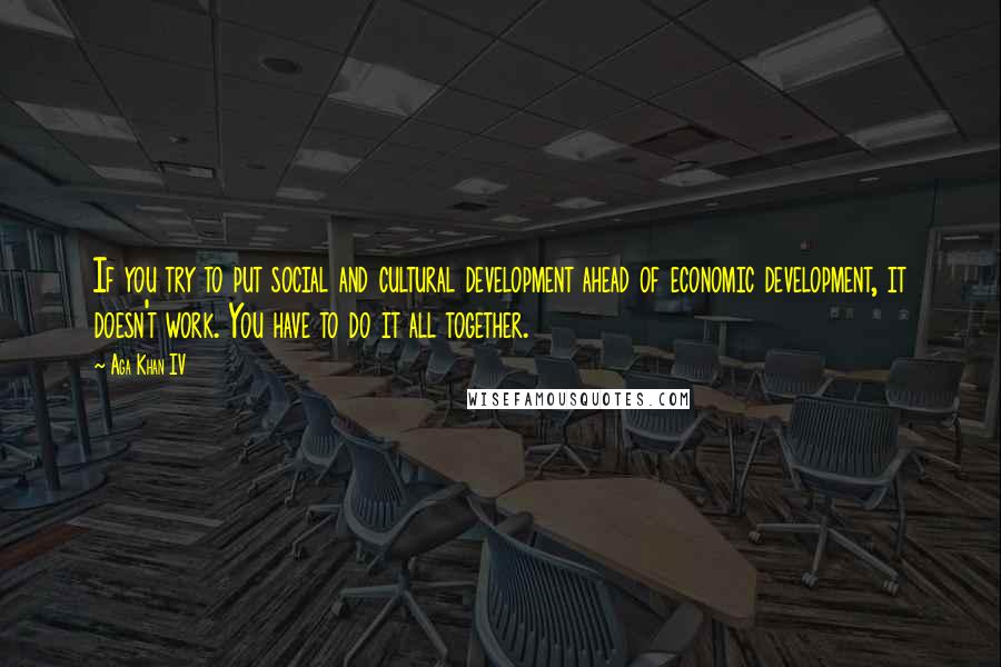 Aga Khan IV Quotes: If you try to put social and cultural development ahead of economic development, it doesn't work. You have to do it all together.