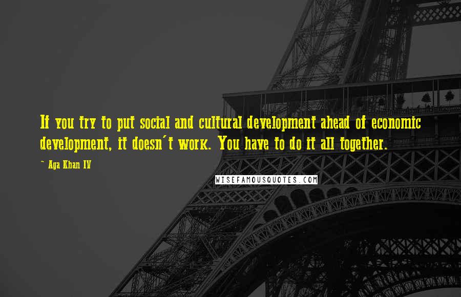 Aga Khan IV Quotes: If you try to put social and cultural development ahead of economic development, it doesn't work. You have to do it all together.