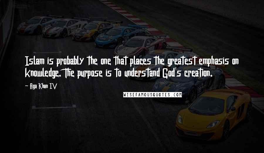 Aga Khan IV Quotes: Islam is probably the one that places the greatest emphasis on knowledge. The purpose is to understand God's creation.