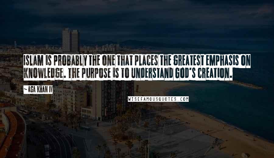 Aga Khan IV Quotes: Islam is probably the one that places the greatest emphasis on knowledge. The purpose is to understand God's creation.