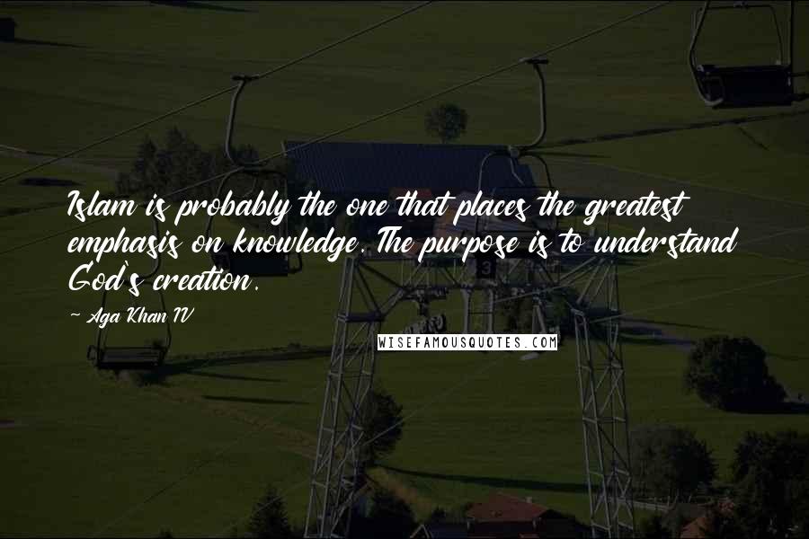 Aga Khan IV Quotes: Islam is probably the one that places the greatest emphasis on knowledge. The purpose is to understand God's creation.