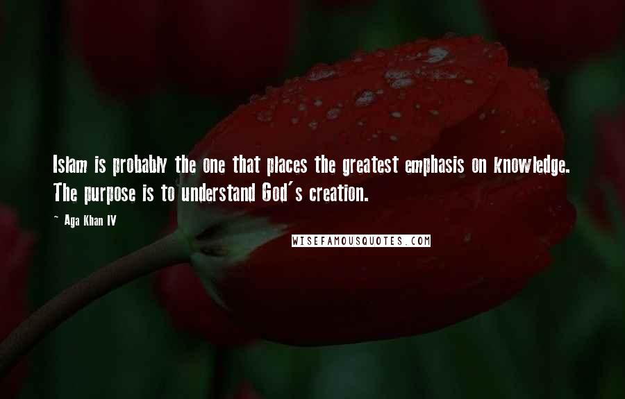 Aga Khan IV Quotes: Islam is probably the one that places the greatest emphasis on knowledge. The purpose is to understand God's creation.