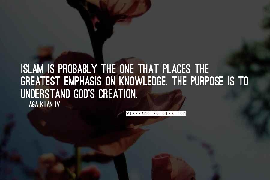 Aga Khan IV Quotes: Islam is probably the one that places the greatest emphasis on knowledge. The purpose is to understand God's creation.