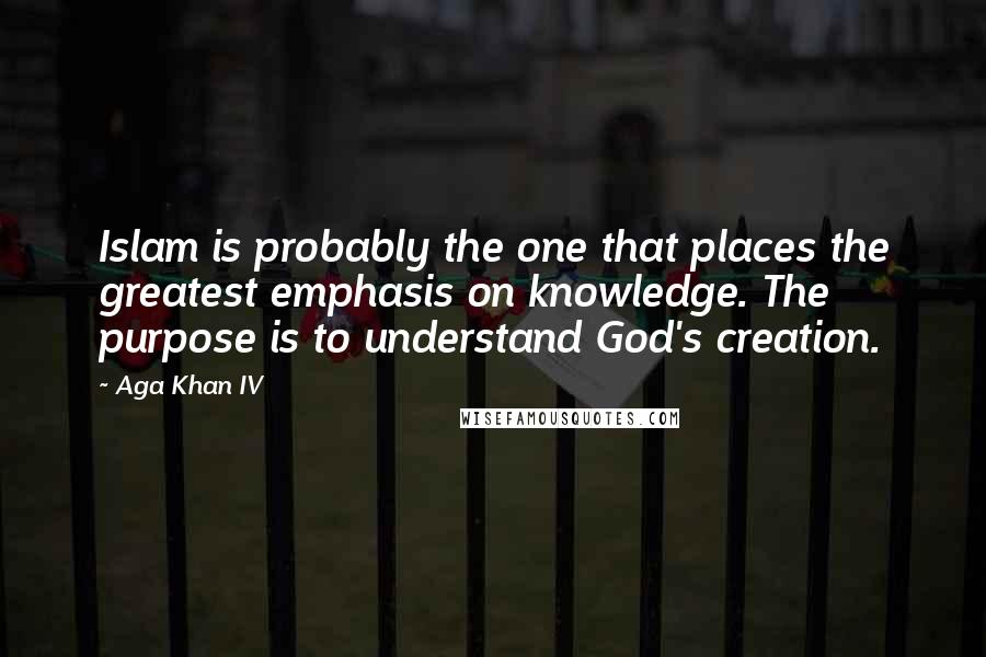 Aga Khan IV Quotes: Islam is probably the one that places the greatest emphasis on knowledge. The purpose is to understand God's creation.