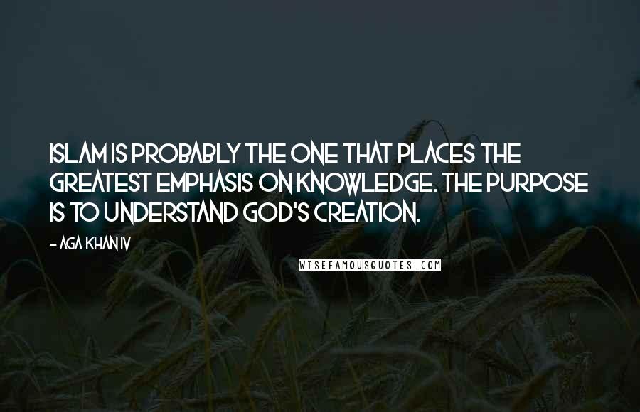 Aga Khan IV Quotes: Islam is probably the one that places the greatest emphasis on knowledge. The purpose is to understand God's creation.