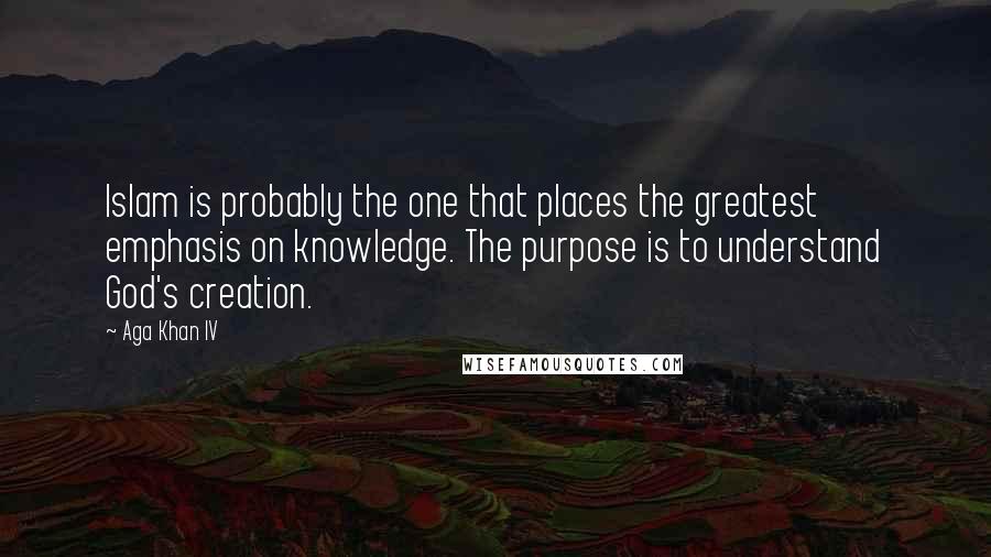 Aga Khan IV Quotes: Islam is probably the one that places the greatest emphasis on knowledge. The purpose is to understand God's creation.