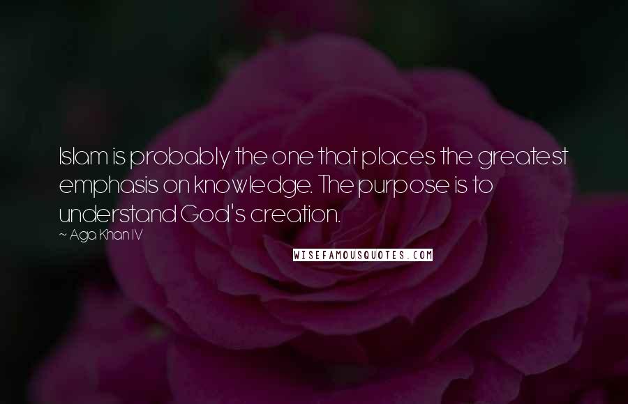 Aga Khan IV Quotes: Islam is probably the one that places the greatest emphasis on knowledge. The purpose is to understand God's creation.