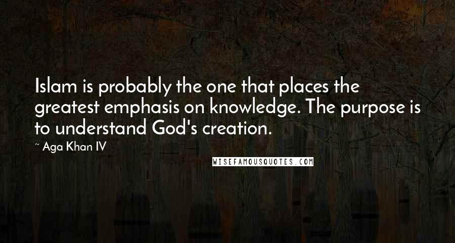 Aga Khan IV Quotes: Islam is probably the one that places the greatest emphasis on knowledge. The purpose is to understand God's creation.