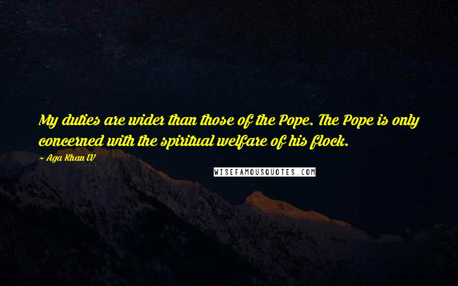 Aga Khan IV Quotes: My duties are wider than those of the Pope. The Pope is only concerned with the spiritual welfare of his flock.