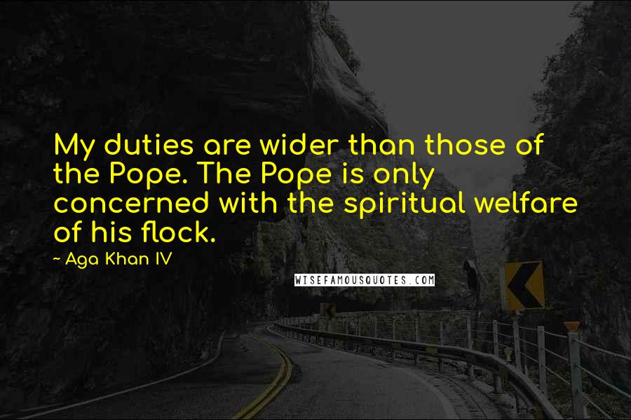 Aga Khan IV Quotes: My duties are wider than those of the Pope. The Pope is only concerned with the spiritual welfare of his flock.