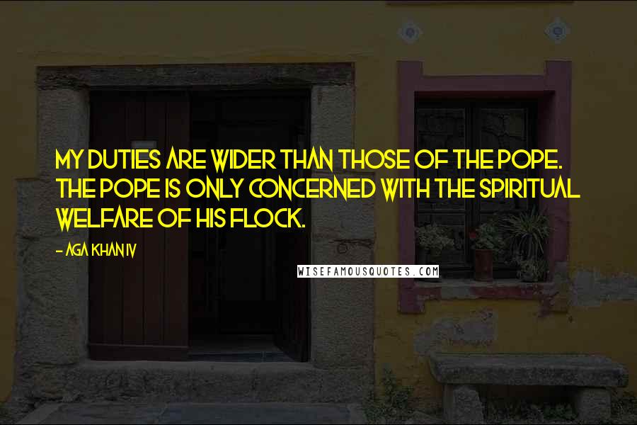 Aga Khan IV Quotes: My duties are wider than those of the Pope. The Pope is only concerned with the spiritual welfare of his flock.