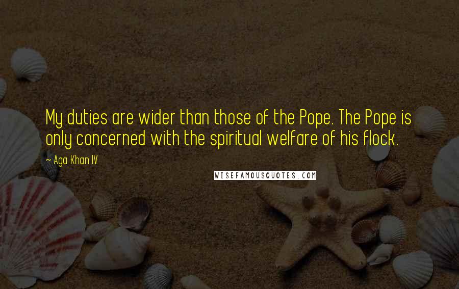 Aga Khan IV Quotes: My duties are wider than those of the Pope. The Pope is only concerned with the spiritual welfare of his flock.